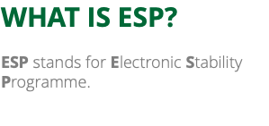 WHAT IS ESP? ESP stands for Electronic Stability Programme. 