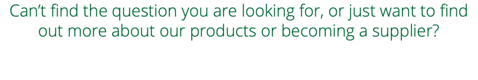 Can’t find the question you are looking for, or just want to find out more about our products or becoming a supplier? 