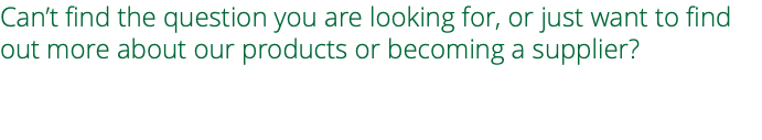 Can’t find the question you are looking for, or just want to find out more about our products or becoming a supplier? 