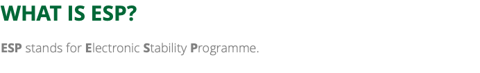 WHAT IS ESP? ESP stands for Electronic Stability Programme. 